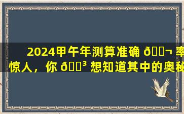2024甲午年测算准确 🐬 率惊人，你 🐳 想知道其中的奥秘吗